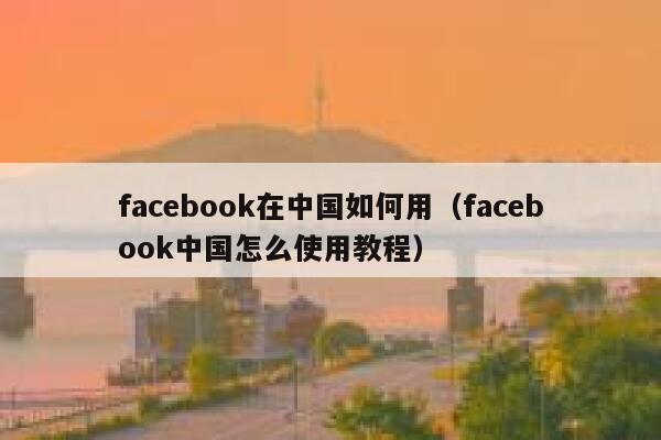 facebook在中国如何用（facebook中国怎么使用教程） 第1张