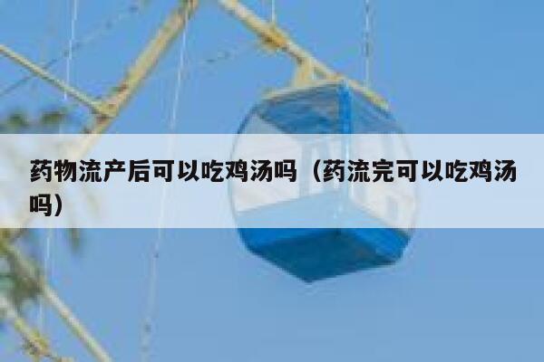 药物流产后可以吃鸡汤吗（药流完可以吃鸡汤吗） 第1张