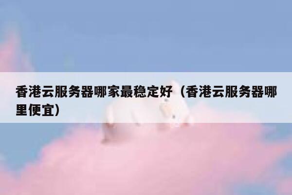 香港云服务器哪家最稳定好(香港云服务器哪里便宜) 第1张 香港云服务器哪家最稳定好(香港云服务器哪里便宜) 第1张