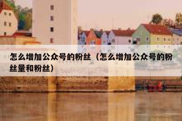 怎么增加公众号的粉丝（怎么增加公众号的粉丝量和粉丝） 第1张