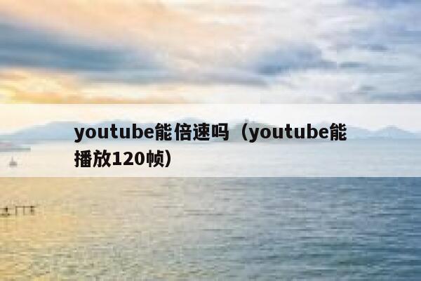 youtube能倍速吗（youtube能播放120帧） 第1张