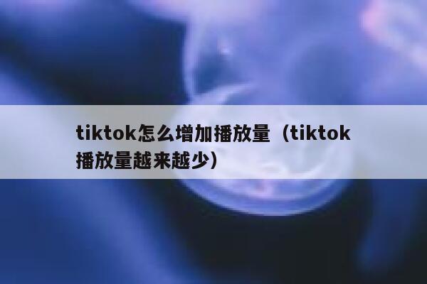 tiktok怎么增加播放量（tiktok播放量越来越少） 第1张