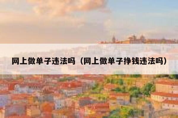 网上做单子违法吗(网上做单子挣钱违法吗) 第1张 网上做单子违法吗(网上做单子挣钱违法吗) 第1张