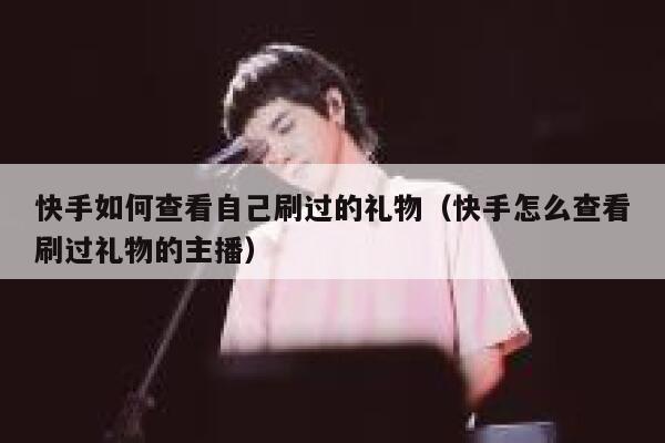快手如何查看自己刷过的礼物（快手怎么查看刷过礼物的主播） 第1张