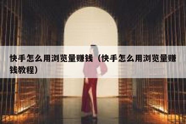 快手怎么用浏览量赚钱(快手怎么用浏览量赚钱教程) 第1张 快手怎么用浏览量赚钱(快手怎么用浏览量赚钱教程) 第1张