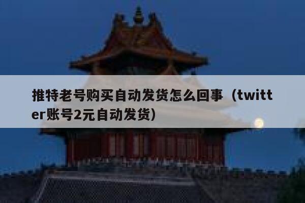 推特老号购买自动发货怎么回事（twitter账号2元自动发货） 第1张