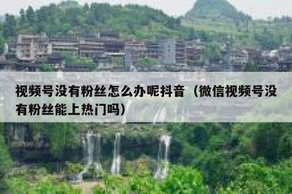 视频号没有粉丝怎么办呢抖音（微信视频号没有粉丝能上热门吗） 第1张