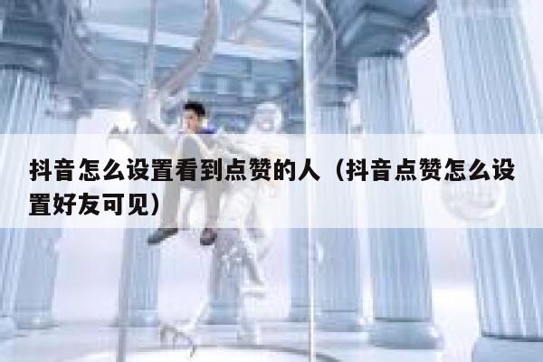 抖音怎么设置看到点赞的人(抖音点赞怎么设置好友可见) 第1张 抖音怎么设置看到点赞的人(抖音点赞怎么设置好友可见) 第1张