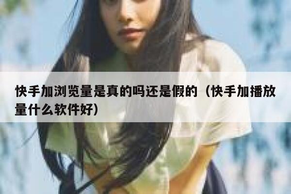 快手加浏览量是真的吗还是假的(快手加播放量什么软件好) 第1张 快手加浏览量是真的吗还是假的(快手加播放量什么软件好) 第1张