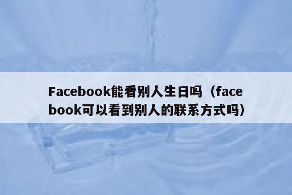 Facebook能看别人生日吗(facebook可以看到别人的联系方式吗) 第1张 Facebook能看别人生日吗(facebook可以看到别人的联系方式吗) 第1张
