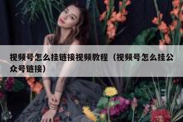 视频号怎么挂链接视频教程（视频号怎么挂公众号链接） 第1张