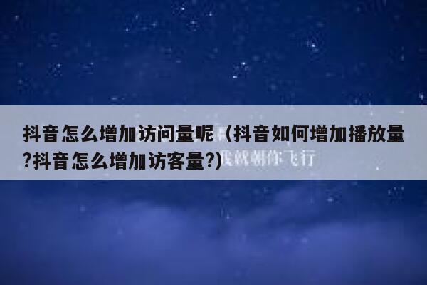 抖音怎么增加访问量呢（抖音如何增加播放量?抖音怎么增加访客量?） 第1张