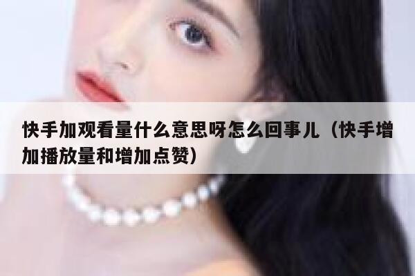快手加观看量什么意思呀怎么回事儿（快手增加播放量和增加点赞） 第1张