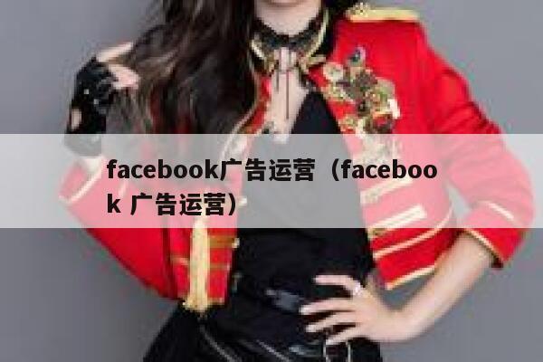 facebook广告运营（facebook 广告运营） 第1张
