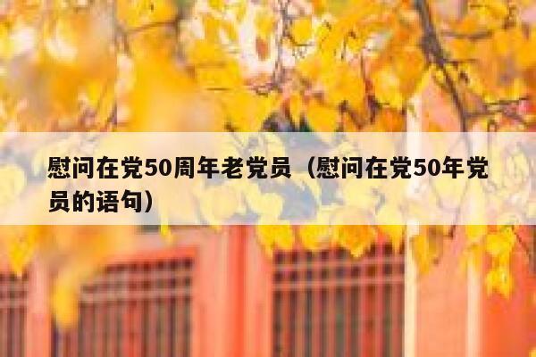 慰问在党50周年老党员（慰问在党50年党员的语句） 第1张