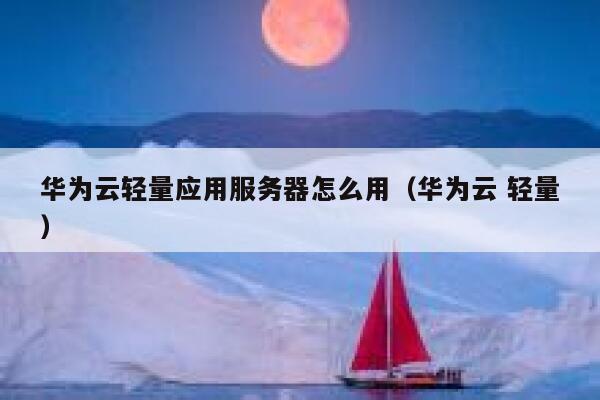 华为云轻量应用服务器怎么用（华为云 轻量） 第1张
