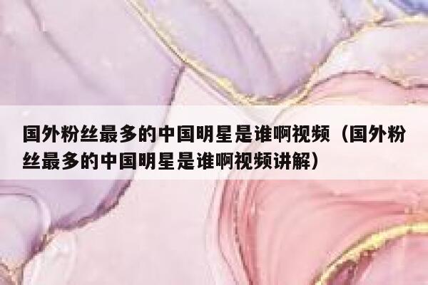 国外粉丝最多的中国明星是谁啊视频（国外粉丝最多的中国明星是谁啊视频讲解） 第1张