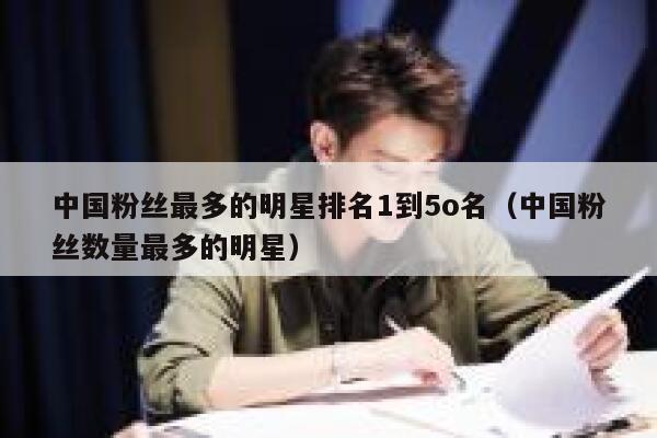 中国粉丝最多的明星排名1到5o名（中国粉丝数量最多的明星） 第1张