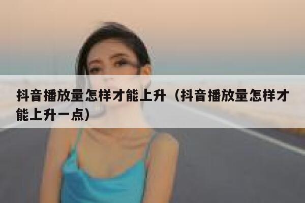 抖音播放量怎样才能上升（抖音播放量怎样才能上升一点） 第1张