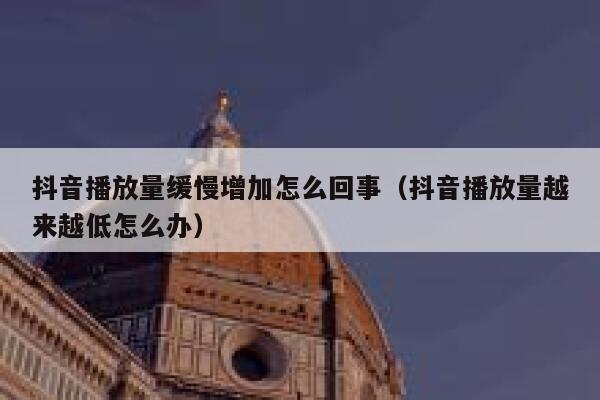 抖音播放量缓慢增加怎么回事（抖音播放量越来越低怎么办） 第1张