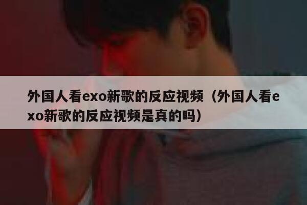 外国人看exo新歌的反应视频（外国人看exo新歌的反应视频是真的吗） 第1张