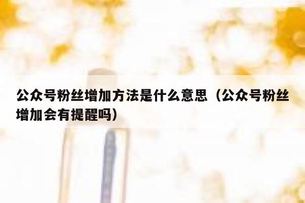 公众号粉丝增加方法是什么意思(公众号粉丝增加会有提醒吗) 第1张 公众号粉丝增加方法是什么意思(公众号粉丝增加会有提醒吗) 第1张