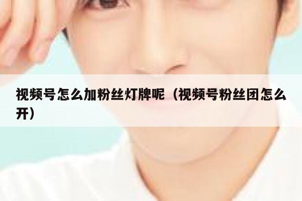 视频号怎么加粉丝灯牌呢（视频号粉丝团怎么开） 第1张
