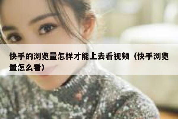 快手的浏览量怎样才能上去看视频（快手浏览量怎么看） 第1张