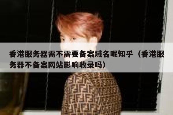 香港服务器需不需要备案域名呢知乎（香港服务器不备案网站影响收录吗） 第1张