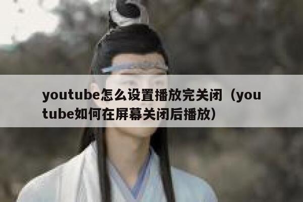 youtube怎么设置播放完关闭(youtube如何在屏幕关闭后播放) 第1张 youtube怎么设置播放完关闭(youtube如何在屏幕关闭后播放) 第1张
