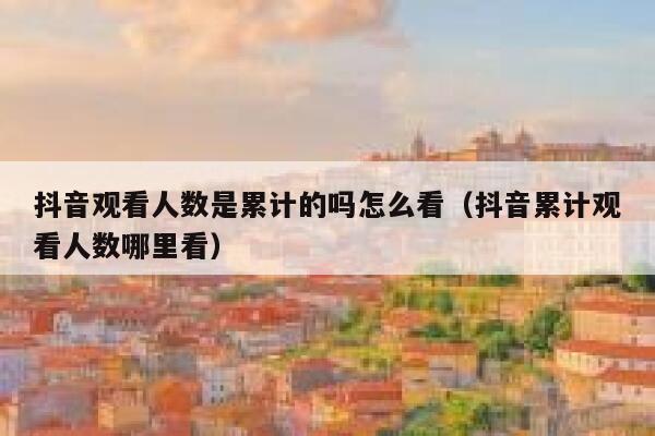 抖音观看人数是累计的吗怎么看(抖音累计观看人数哪里看) 第1张 抖音观看人数是累计的吗怎么看(抖音累计观看人数哪里看) 第1张