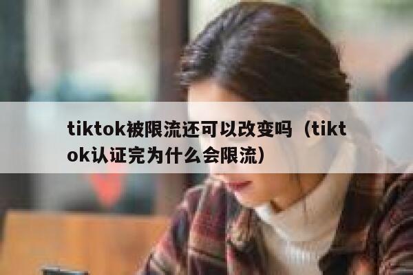 tiktok被限流还可以改变吗（tiktok认证完为什么会限流） 第1张