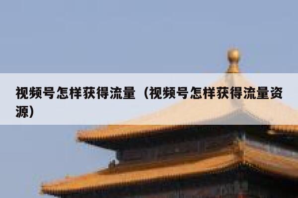 视频号怎样获得流量(视频号怎样获得流量资源) 第1张 视频号怎样获得流量(视频号怎样获得流量资源) 第1张