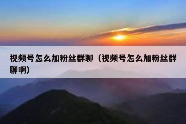 视频号怎么加粉丝群聊(视频号怎么加粉丝群聊啊) 第1张 视频号怎么加粉丝群聊(视频号怎么加粉丝群聊啊) 第1张