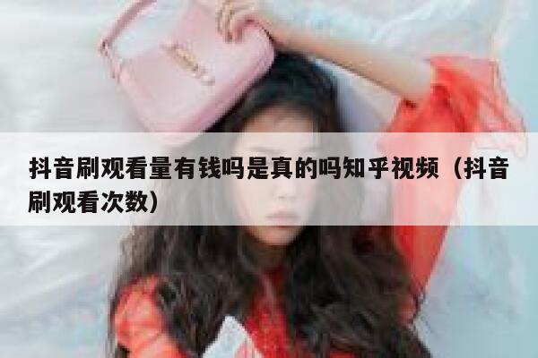 抖音刷观看量有钱吗是真的吗知乎视频(抖音刷观看次数) 第1张 抖音刷观看量有钱吗是真的吗知乎视频(抖音刷观看次数) 第1张