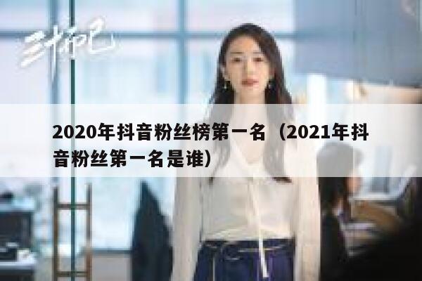 2020年抖音粉丝榜第一名（2021年抖音粉丝第一名是谁） 第1张