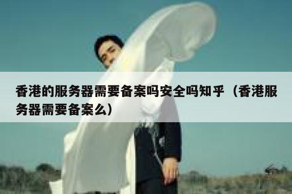 香港的服务器需要备案吗安全吗知乎（香港服务器需要备案么） 第1张