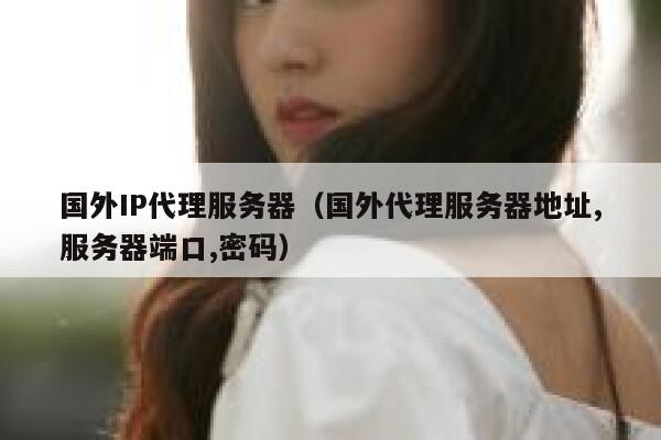 国外IP代理服务器(国外代理服务器地址,服务器端口,密码) 第1张 国外IP代理服务器(国外代理服务器地址,服务器端口,密码) 第1张