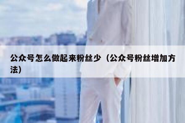 公众号怎么做起来粉丝少（公众号粉丝增加方法） 第1张