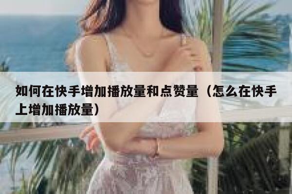 如何在快手增加播放量和点赞量(怎么在快手上增加播放量) 第1张 如何在快手增加播放量和点赞量(怎么在快手上增加播放量) 第1张