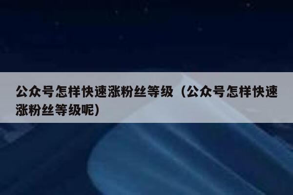 公众号怎样快速涨粉丝等级(公众号怎样快速涨粉丝等级呢) 第1张 公众号怎样快速涨粉丝等级(公众号怎样快速涨粉丝等级呢) 第1张