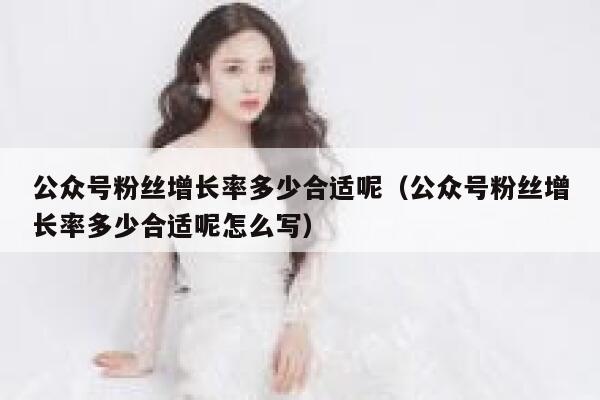 公众号粉丝增长率多少合适呢(公众号粉丝增长率多少合适呢怎么写) 第1张 公众号粉丝增长率多少合适呢(公众号粉丝增长率多少合适呢怎么写) 第1张