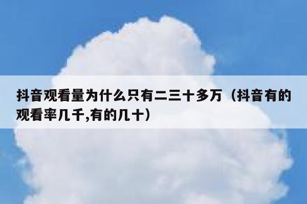 抖音观看量为什么只有二三十多万(抖音有的观看率几千,有的几十) 第1张 抖音观看量为什么只有二三十多万(抖音有的观看率几千,有的几十) 第1张