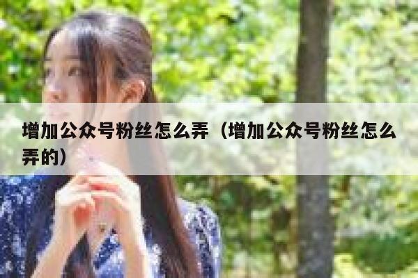 增加公众号粉丝怎么弄（增加公众号粉丝怎么弄的） 第1张