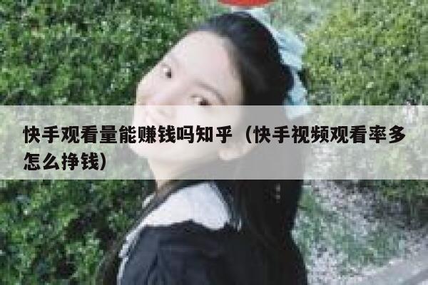 快手观看量能赚钱吗知乎（快手视频观看率多怎么挣钱） 第1张