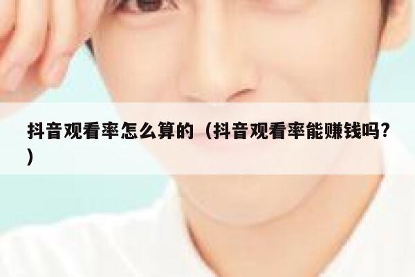 抖音观看率怎么算的(抖音观看率能赚钱吗?) 第1张 抖音观看率怎么算的(抖音观看率能赚钱吗?) 第1张