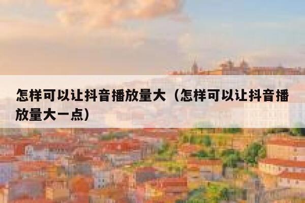 怎样可以让抖音播放量大（怎样可以让抖音播放量大一点） 第1张
