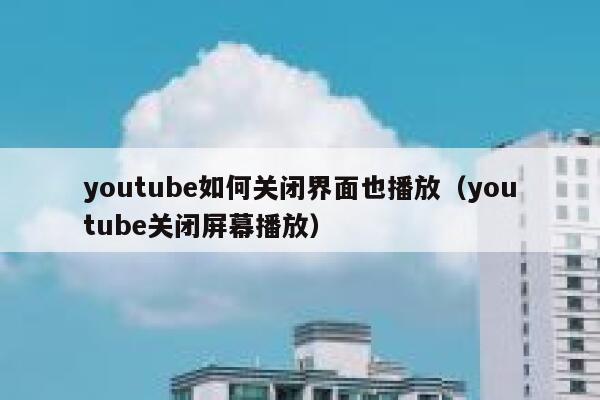 youtube如何关闭界面也播放(youtube关闭屏幕播放) 第1张 youtube如何关闭界面也播放(youtube关闭屏幕播放) 第1张
