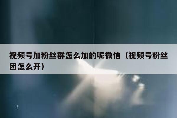 视频号加粉丝群怎么加的呢微信(视频号粉丝团怎么开) 第1张 视频号加粉丝群怎么加的呢微信(视频号粉丝团怎么开) 第1张