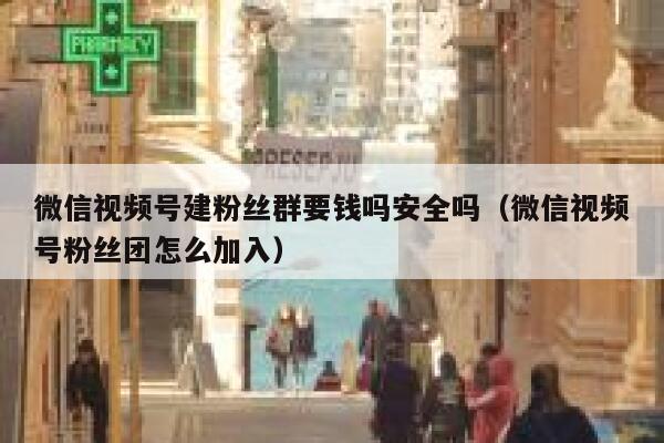 微信视频号建粉丝群要钱吗安全吗（微信视频号粉丝团怎么加入） 第1张